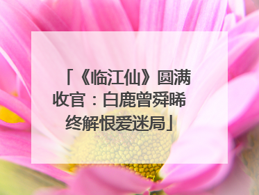 《临江仙》圆满收官：白鹿曾舜晞终解恨爱迷局