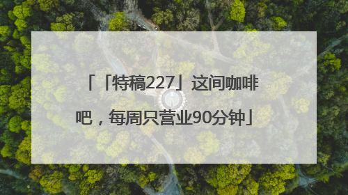 「特稿227」这间咖啡吧，每周只营业90分钟