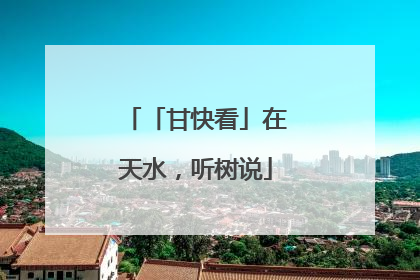 「甘快看」在天水，听树说