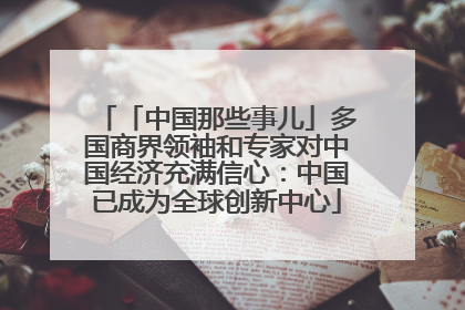 「中国那些事儿」多国商界领袖和专家对中国经济充满信心：中国已成为全球创新中心