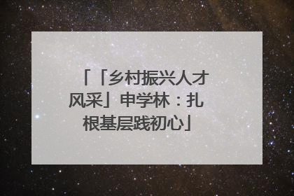 「乡村振兴人才风采」申学林：扎根基层践初心