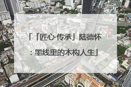 「匠心·传承」陆德怀：墨线里的木构人生