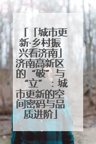 「城市更新·乡村振兴看济南」济南高新区的“破”与“立”：城市更新的空间密码与品质进阶