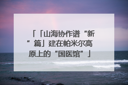 「山海协作谱“新”篇」建在帕米尔高原上的“国医馆”