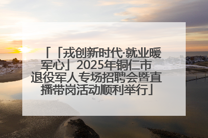 「戎创新时代·就业暖军心」2025年铜仁市退役军人专场招聘会暨直播带岗活动顺利举行