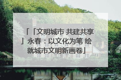 「文明城市 共建共享」永春：以文化为笔 绘就城市文明新画卷