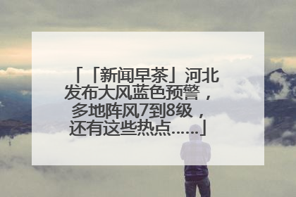 「新闻早茶」河北发布大风蓝色预警，多地阵风7到8级，还有这些热点……