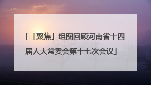 「聚焦」组图回顾河南省十四届人大常委会第十七次会议