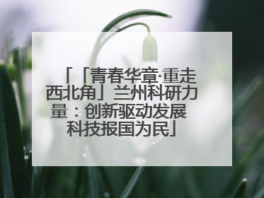 「青春华章·重走西北角」兰州科研力量：创新驱动发展 科技报国为民