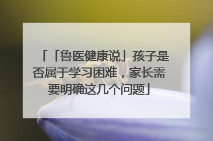 「鲁医健康说」孩子是否属于学习困难，家长需要明确这几个问题