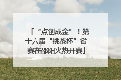 “点创成金”！第十六届“挑战杯”省赛在邵阳火热开赛