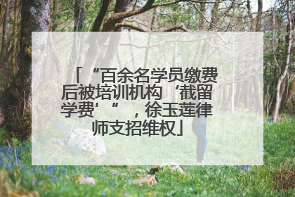 “百余名学员缴费后被培训机构‘截留学费’”，徐玉莲律师支招维权