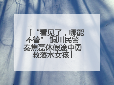 “看见了，哪能不管” 铜川民警秦焦磊休假途中勇救落水女孩