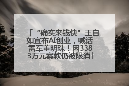 “确实来钱快”王自如宣布AI创业，喊话雷军董明珠！因3383万元案款仍被限消