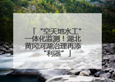 “空天地水工”一体化监测！湖北黄冈河湖治理再添“利器”