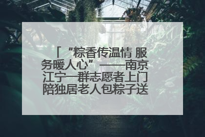 “粽香传温情 服务暖人心”——南京江宁一群志愿者上门陪独居老人包粽子送去节日的欢乐