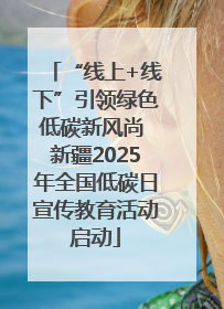 “线上+线下”引领绿色低碳新风尚 新疆2025年全国低碳日宣传教育活动启动