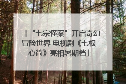 “七宗怪案”开启奇幻冒险世界 电视剧《七根心简》亮相暑期档