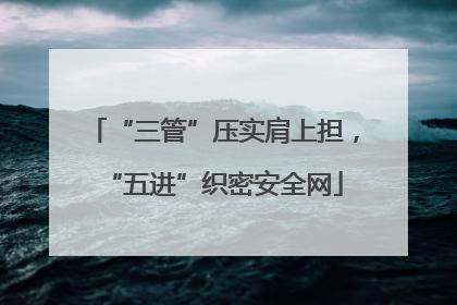 “三管”压实肩上担，“五进”织密安全网