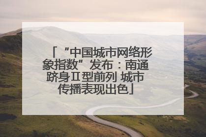 “中国城市网络形象指数”发布：南通跻身Ⅱ型前列 城市传播表现出色