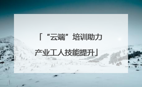 “云端”培训助力产业工人技能提升