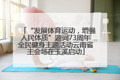 “发展体育运动，增强人民体质”题词73周年全民健身主题活动云南省主会场在玉溪启动