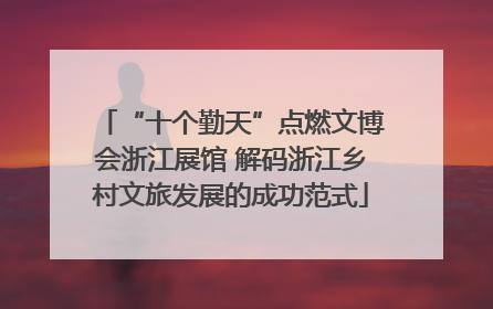 “十个勤天”点燃文博会浙江展馆 解码浙江乡村文旅发展的成功范式