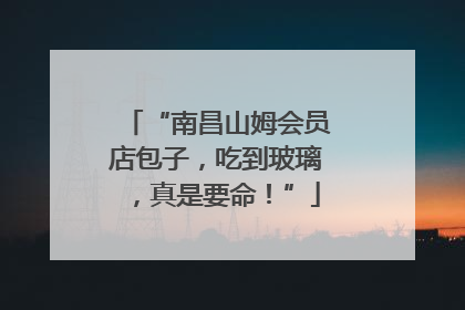 “南昌山姆会员店包子，吃到玻璃，真是要命！”