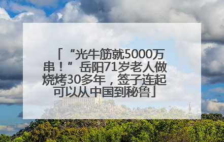 “光牛筋就5000万串！”岳阳71岁老人做烧烤30多年，签子连起可以从中国到秘鲁