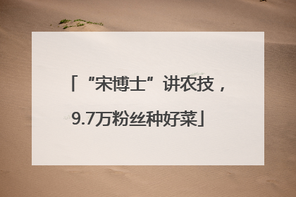 “宋博士”讲农技，9.7万粉丝种好菜