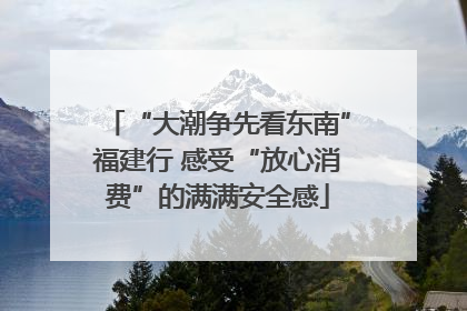 “大潮争先看东南”福建行 感受“放心消费”的满满安全感