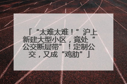 “太难太难！”沪上新建大型小区，竟处“公交断层带”！定制公交，又成“鸡肋”
