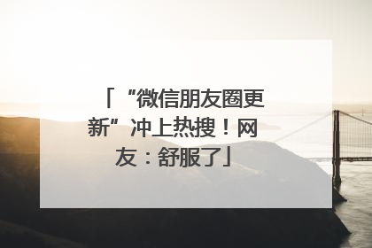 “微信朋友圈更新”冲上热搜！网友：舒服了