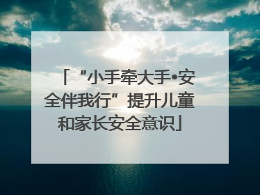 “小手牵大手•安全伴我行”提升儿童和家长安全意识