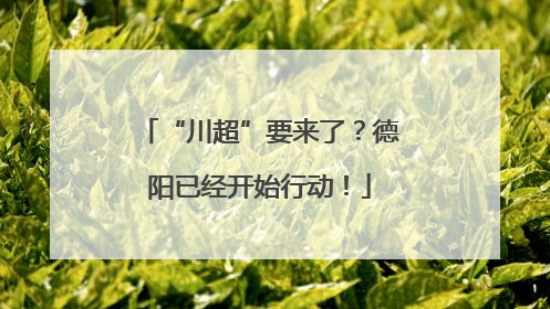 “川超”要来了？德阳已经开始行动！