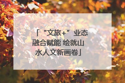 “文旅+”业态融合赋能 绘就山水人文新画卷