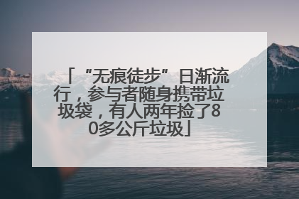 “无痕徒步”日渐流行，参与者随身携带垃圾袋，有人两年捡了80多公斤垃圾