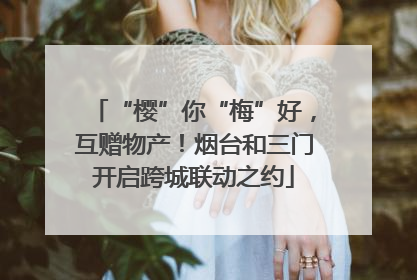 “樱”你“梅”好，互赠物产！烟台和三门开启跨城联动之约