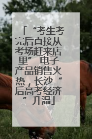 “考生考完后直接从考场赶来店里” 电子产品销售火热，长沙“后高考经济”升温