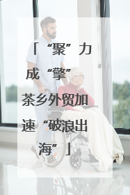 “聚”力成“擎” 茶乡外贸加速“破浪出海”
