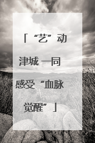 “艺”动津城 一同感受“血脉觉醒”