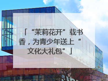 “茉莉花开”载书香，为青少年送上“文化大礼包”