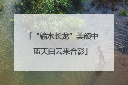 “输水长龙”美颜中 蓝天白云来合影