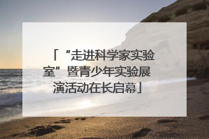 “走进科学家实验室”暨青少年实验展演活动在长启幕