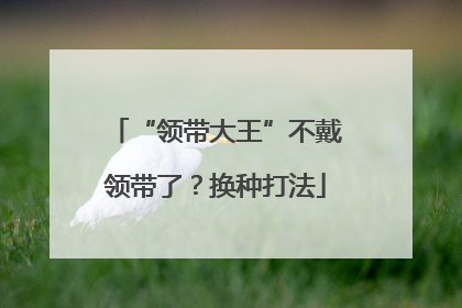 “领带大王”不戴领带了？换种打法