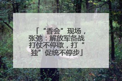 “香会”现场，张弛：解放军备战打仗不停歇，打“独”促统不停步