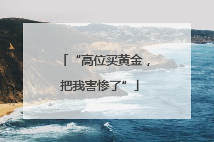 “高位买黄金，把我害惨了”