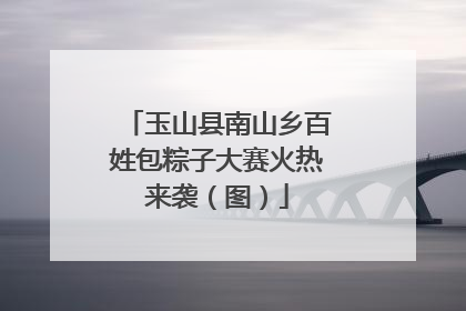 玉山县南山乡百姓包粽子大赛火热来袭（图）