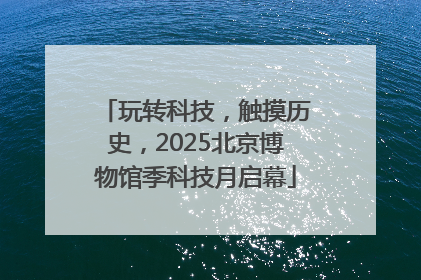 玩转科技，触摸历史，2025北京博物馆季科技月启幕