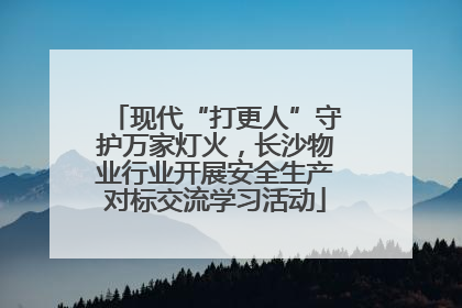 现代“打更人”守护万家灯火，长沙物业行业开展安全生产对标交流学习活动